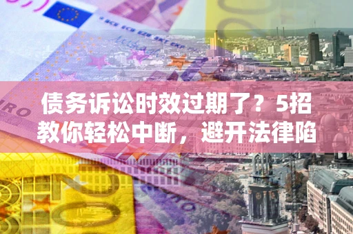 北京债务诉讼时效过期了？5招教你轻松中断，避开法律陷阱！